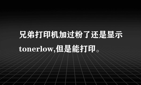 兄弟打印机加过粉了还是显示tonerlow,但是能打印。