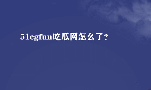 51cgfun吃瓜网怎么了？