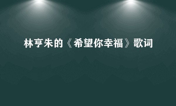 林亨朱的《希望你幸福》歌词