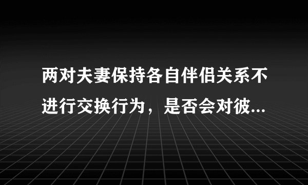 两对夫妻保持各自伴侣关系不进行交换行为，是否会对彼此感情产生不良影响？