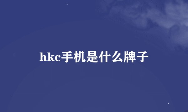 hkc手机是什么牌子