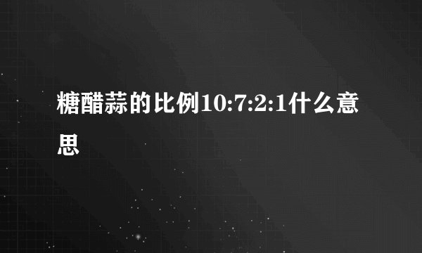 糖醋蒜的比例10:7:2:1什么意思