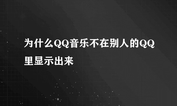 为什么QQ音乐不在别人的QQ里显示出来