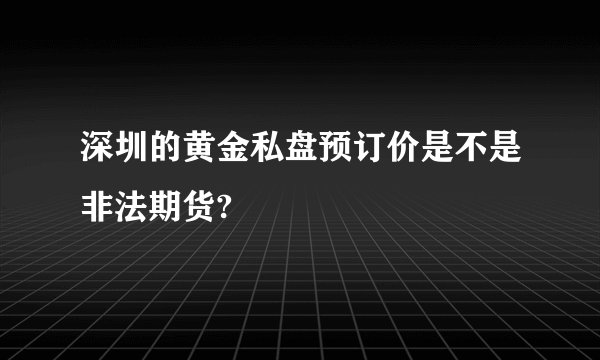 深圳的黄金私盘预订价是不是非法期货?