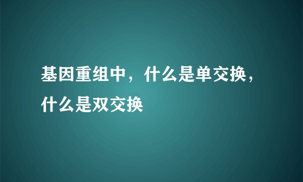 基因重组中，什么是单交换，什么是双交换