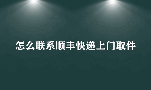 怎么联系顺丰快递上门取件