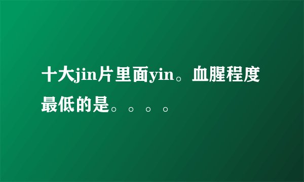 十大jin片里面yin。血腥程度最低的是。。。。