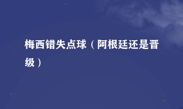 梅西错失点球（阿根廷还是晋级）