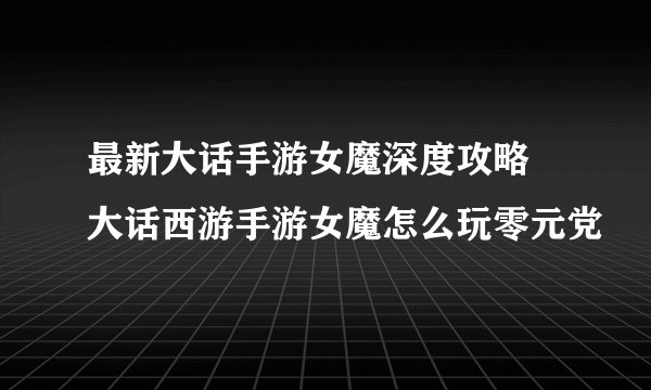 最新大话手游女魔深度攻略 大话西游手游女魔怎么玩零元党