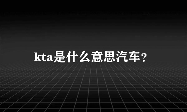 kta是什么意思汽车？