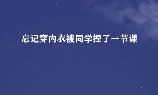 忘记穿内衣被同学捏了一节课