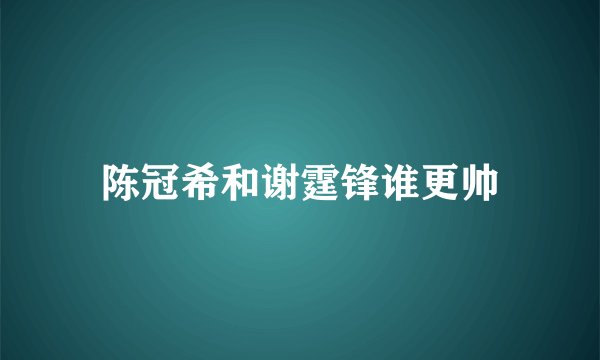 陈冠希和谢霆锋谁更帅