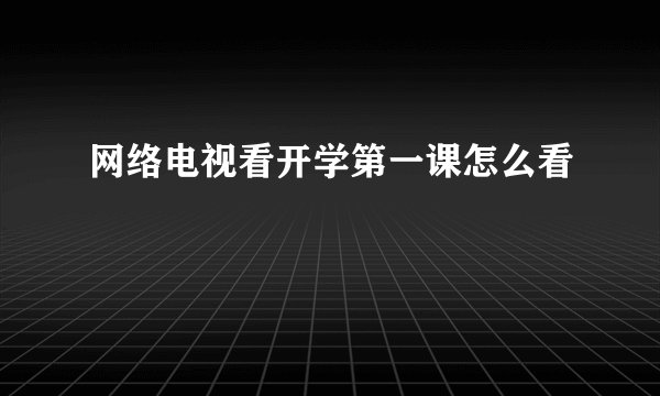 网络电视看开学第一课怎么看