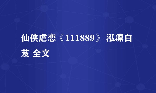 仙侠虐恋《111889》 泓凛白芨 全文