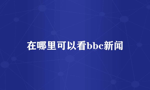 在哪里可以看bbc新闻