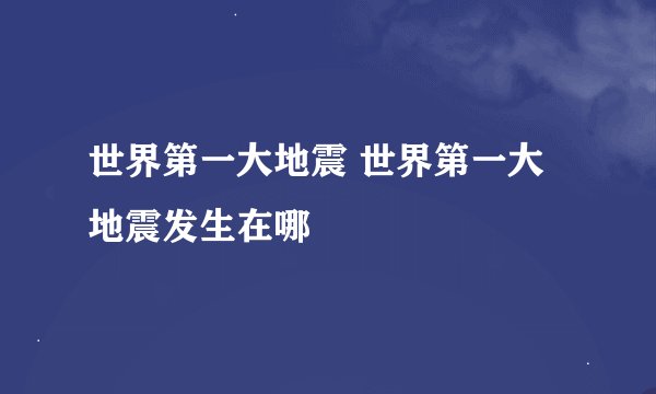 世界第一大地震 世界第一大地震发生在哪