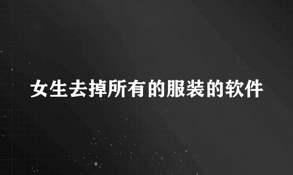 女生去掉所有的服装的软件