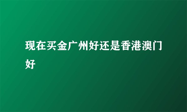 现在买金广州好还是香港澳门好