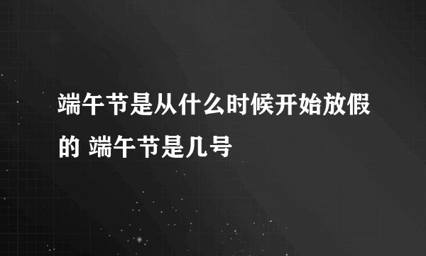 端午节是从什么时候开始放假的 端午节是几号