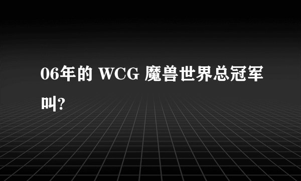 06年的 WCG 魔兽世界总冠军叫?