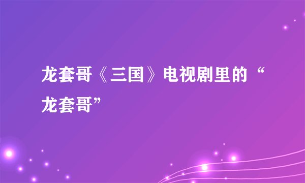 龙套哥《三国》电视剧里的“龙套哥”