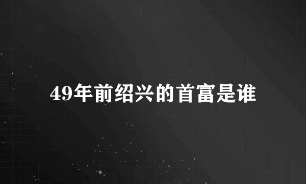49年前绍兴的首富是谁