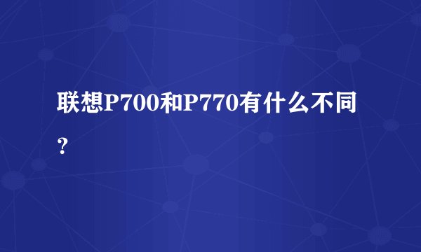 联想P700和P770有什么不同？
