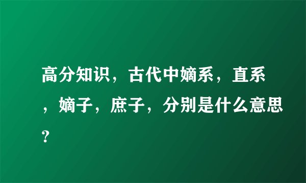 高分知识，古代中嫡系，直系，嫡子，庶子，分别是什么意思？