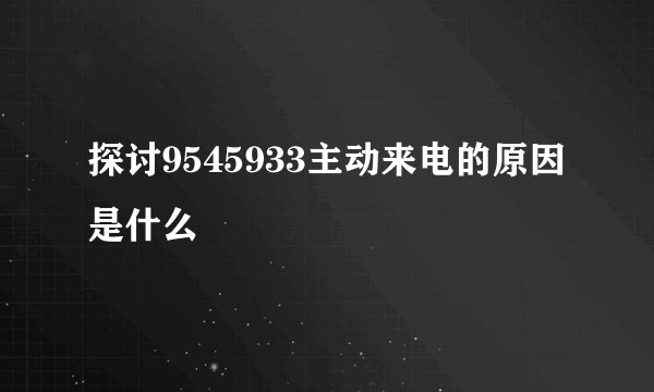 探讨9545933主动来电的原因是什么