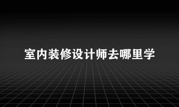 室内装修设计师去哪里学