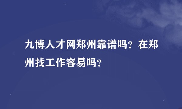 九博人才网郑州靠谱吗？在郑州找工作容易吗？