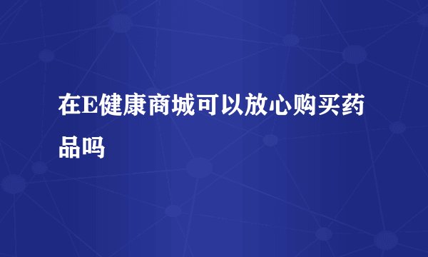在E健康商城可以放心购买药品吗