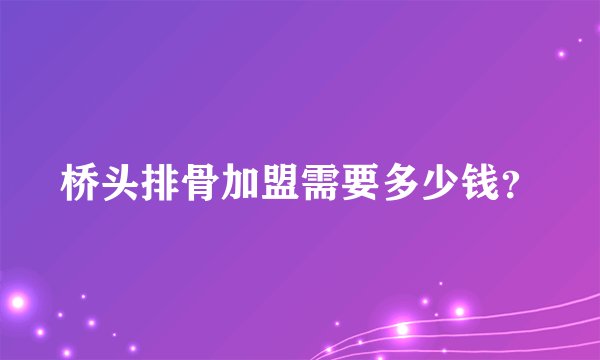 桥头排骨加盟需要多少钱？