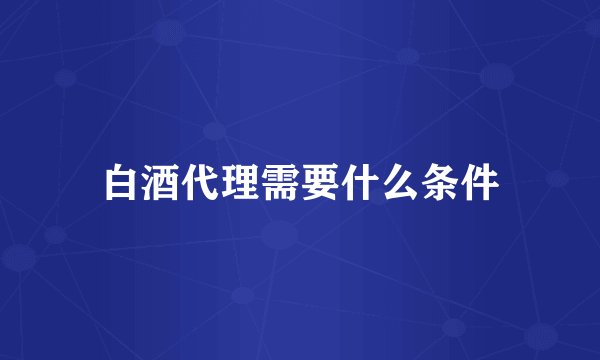 白酒代理需要什么条件