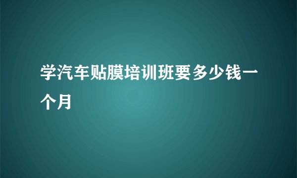 学汽车贴膜培训班要多少钱一个月