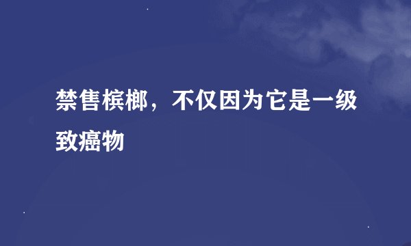 禁售槟榔，不仅因为它是一级致癌物