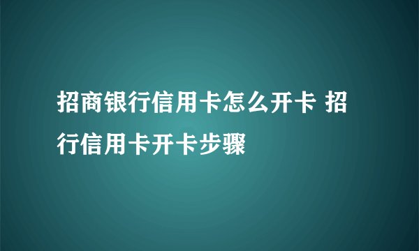 招商银行信用卡怎么开卡 招行信用卡开卡步骤