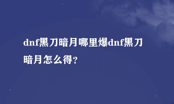 dnf黑刀暗月哪里爆dnf黑刀暗月怎么得？