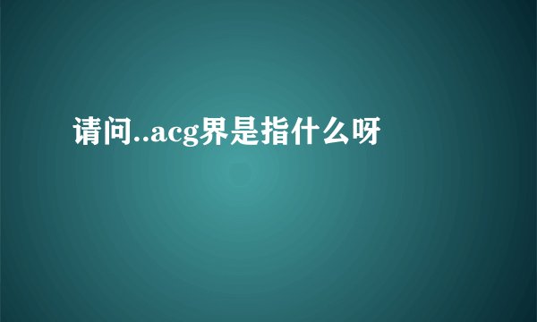 请问..acg界是指什么呀