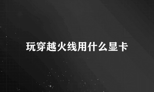 玩穿越火线用什么显卡