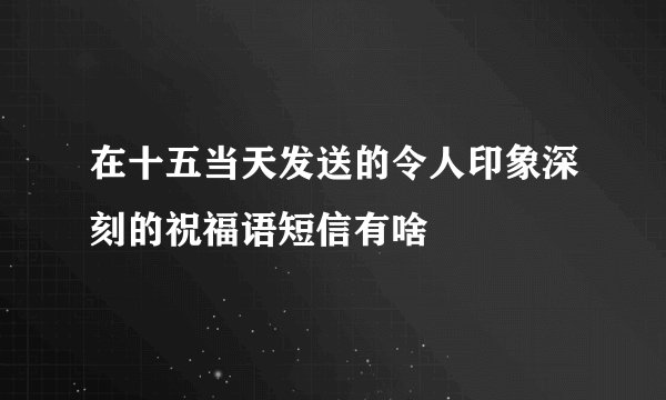 在十五当天发送的令人印象深刻的祝福语短信有啥