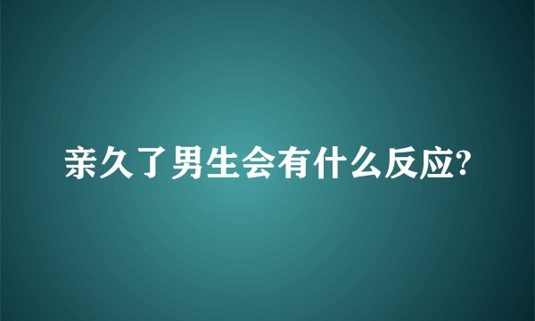 亲久了男生会有什么反应?