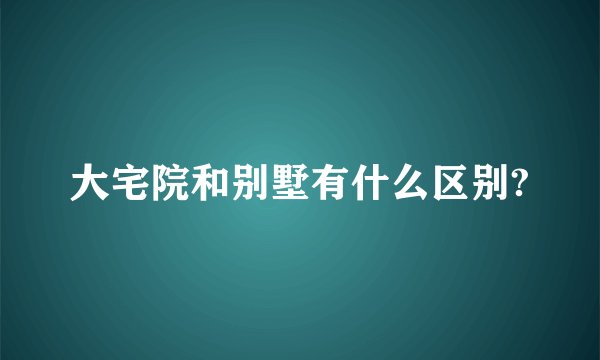 大宅院和别墅有什么区别?