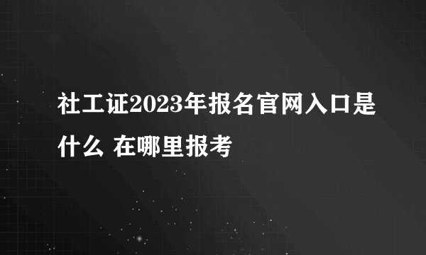 社工证2023年报名官网入口是什么 在哪里报考