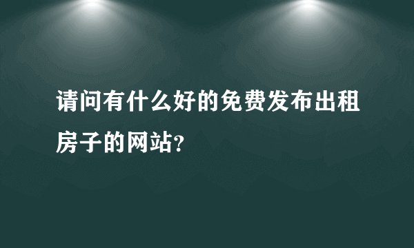 请问有什么好的免费发布出租房子的网站？