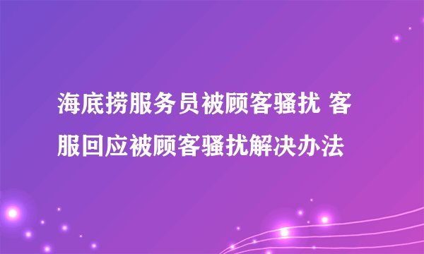 海底捞服务员被顾客骚扰 客服回应被顾客骚扰解决办法