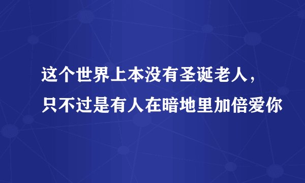 这个世界上本没有圣诞老人，只不过是有人在暗地里加倍爱你