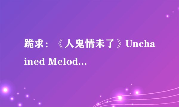 跪求：《人鬼情未了》Unchained Melody的中文歌词，谢谢谢谢谢谢了啦。
