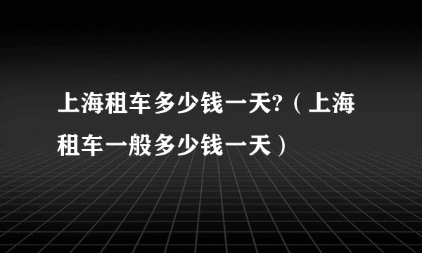 上海租车多少钱一天?（上海租车一般多少钱一天）