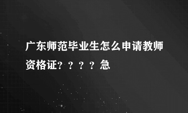 广东师范毕业生怎么申请教师资格证????急